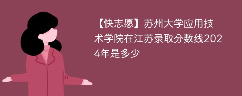 【快志愿】苏州大学应用技术学院在江苏录取分数线2024年是多少