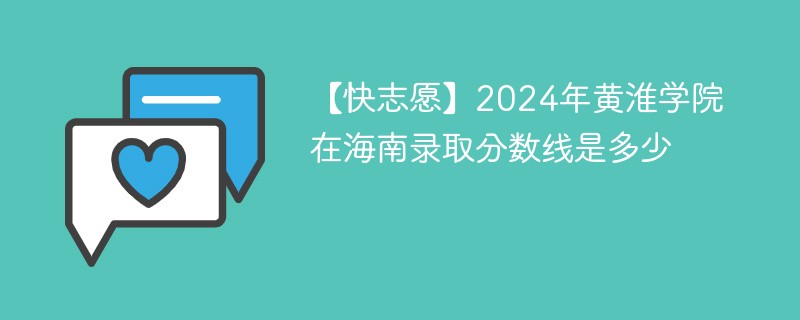 【快志愿】2024年黄淮学院在海南录取分数线是多少