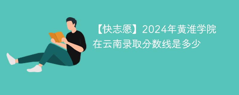 【快志愿】2024年黄淮学院在云南录取分数线是多少