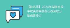 2024年湖南文理学院芙蓉学院在山西录取分数线是多少（2023~2021近三年分数位次）