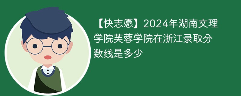 【快志愿】2024年湖南文理学院芙蓉学院在浙江录取分数线是多少