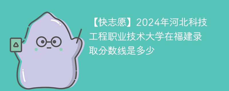 【快志愿】2024年河北科技工程职业技术大学在福建录取分数线是多少