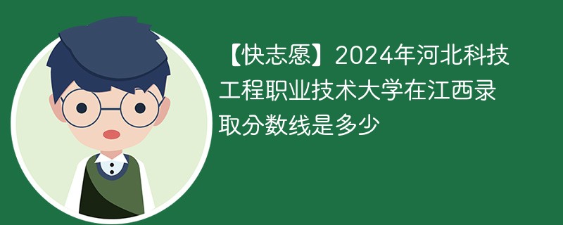 【快志愿】2024年河北科技工程职业技术大学在江西录取分数线是多少