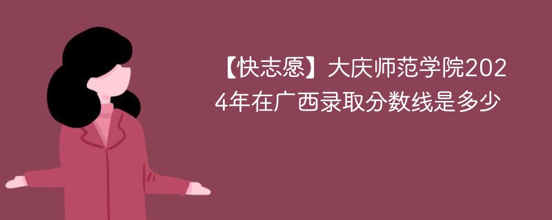 【快志愿】大庆师范学院2024年在广西录取分数线是多少