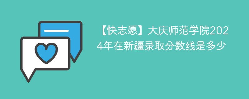 【快志愿】大庆师范学院2024年在新疆录取分数线是多少