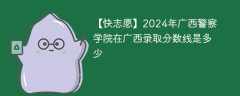 2024年广西警察学院在广西录取分数线是多少（2023~2021近三年分数位次）