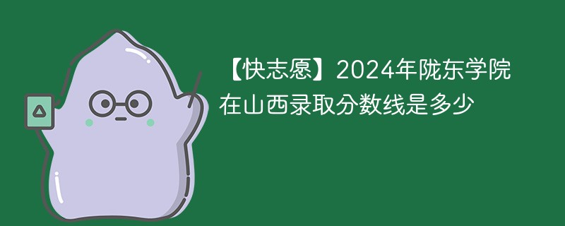 【快志愿】2024年陇东学院在山西录取分数线是多少