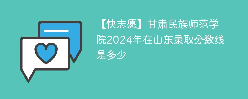 【快志愿】甘肃民族师范学院2024年在山东录取分数线是多少