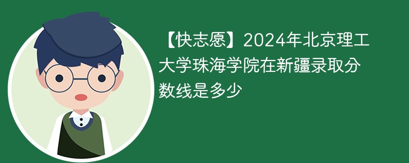 【快志愿】2024年北京理工大学珠海学院在新疆录取分数线是多少