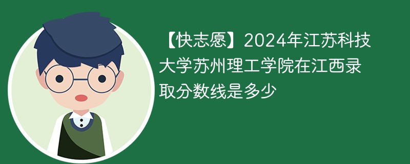 【快志愿】2024年江苏科技大学苏州理工学院在江西录取分数线是多少