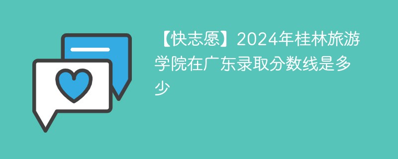 【快志愿】2024年桂林旅游学院在广东录取分数线是多少