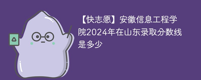 【快志愿】安徽信息工程学院2024年在山东录取分数线是多少