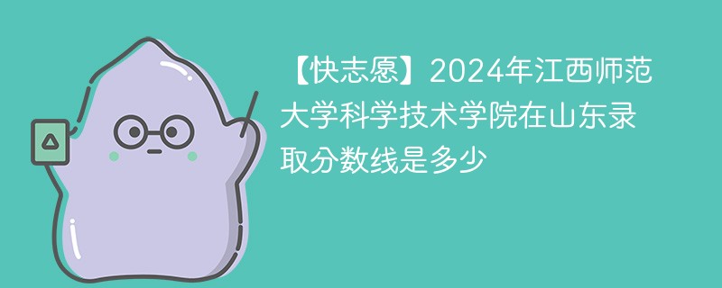 【快志愿】2024年江西师范大学科学技术学院在山东录取分数线是多少