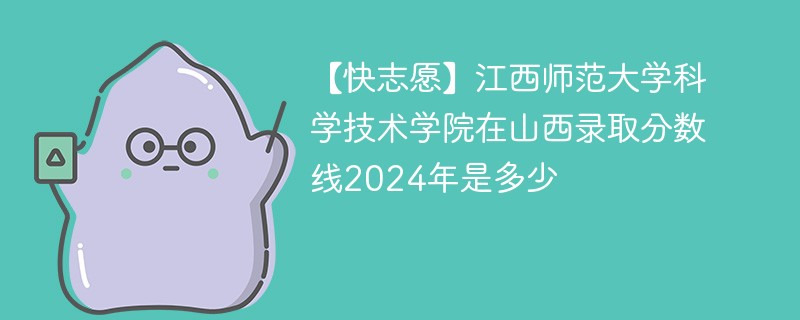 【快志愿】江西师范大学科学技术学院在山西录取分数线2024年是多少