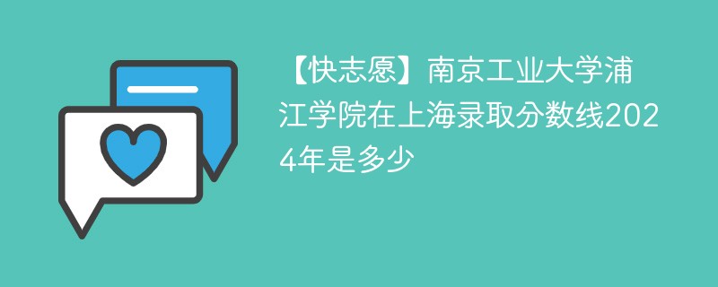 【快志愿】南京工业大学浦江学院在上海录取分数线2024年是多少