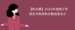 2024年淮阴工学院在河南录取分数线是多少（2023~2021近三年分数位次）