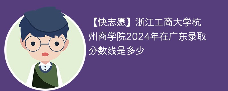 【快志愿】浙江工商大学杭州商学院2024年在广东录取分数线是多少