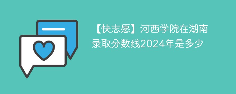 【快志愿】河西学院在湖南录取分数线2024年是多少