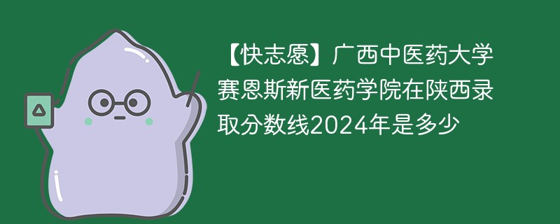 【快志愿】广西中医药大学赛恩斯新医药学院在陕西录取分数线2024年是多少