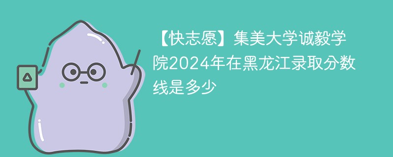 【快志愿】集美大学诚毅学院2024年在黑龙江录取分数线是多少