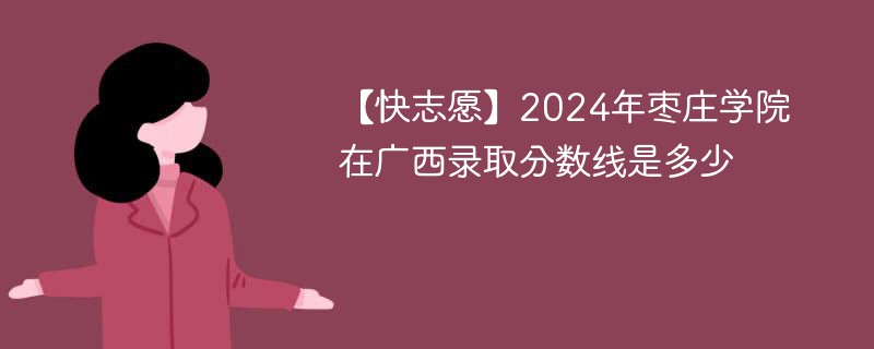 【快志愿】2024年枣庄学院在广西录取分数线是多少