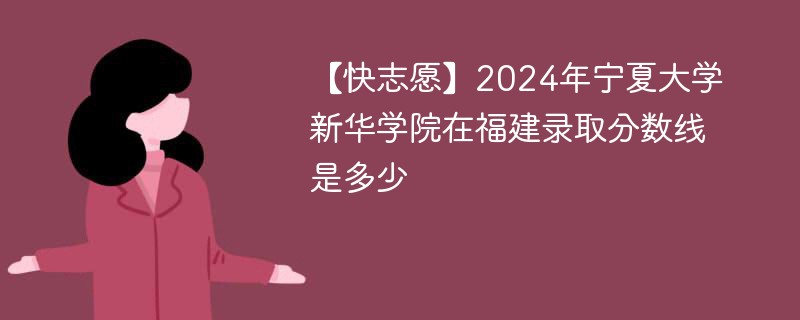 【快志愿】2024年宁夏大学新华学院在福建录取分数线是多少