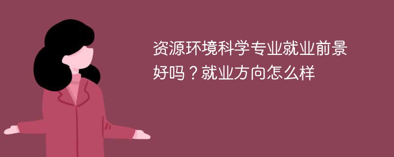 资源环境科学专业就业前景好吗？就业方向怎么样