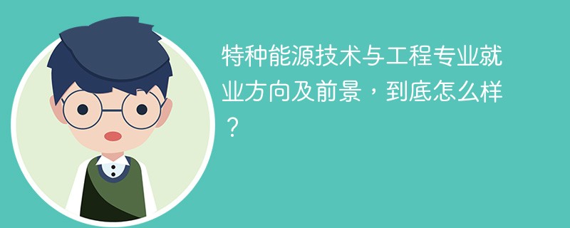 特种能源技术与工程专业就业方向及前景，到底怎么样？