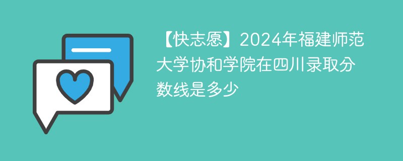 【快志愿】2024年福建师范大学协和学院在四川录取分数线是多少