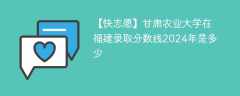 甘肃农业大学在福建录取分数线2024年是多少（2023~2021近三年分数位次）