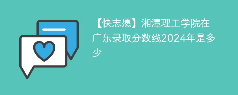 【快志愿】湘潭理工学院在广东录取分数线2024年是多少