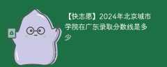 2024年北京城市学院在广东录取分数线是多少（2023~2021近三年分数位次）