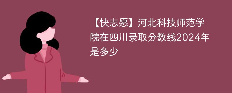 【快志愿】河北科技师范学院在四川录取分数线2024年是多少