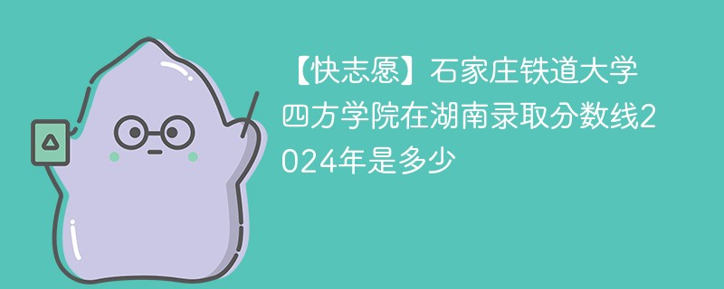 【快志愿】石家庄铁道大学四方学院在湖南录取分数线2024年是多少