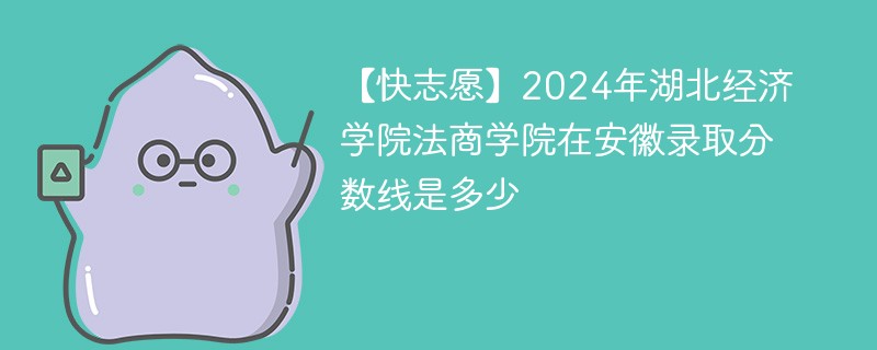 【快志愿】2024年湖北经济学院法商学院在安徽录取分数线是多少