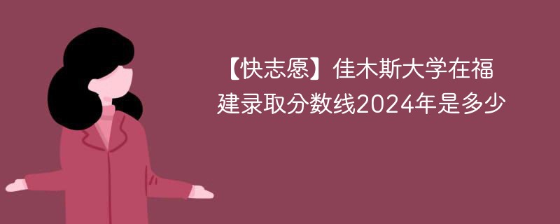 【快志愿】佳木斯大学在福建录取分数线2024年是多少