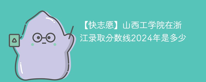 【快志愿】山西工学院在浙江录取分数线2024年是多少