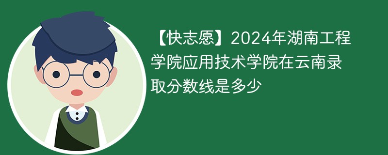 【快志愿】2024年湖南工程学院应用技术学院在云南录取分数线是多少