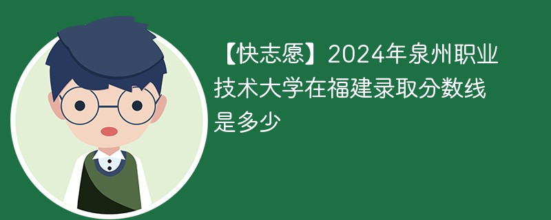 【快志愿】2024年泉州职业技术大学在福建录取分数线是多少