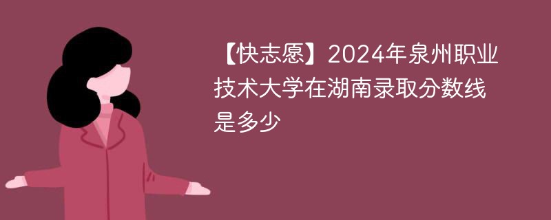 【快志愿】2024年泉州职业技术大学在湖南录取分数线是多少