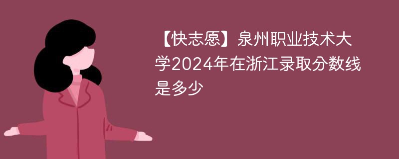 【快志愿】泉州职业技术大学2024年在浙江录取分数线是多少