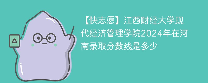 【快志愿】江西财经大学现代经济管理学院2024年在河南录取分数线是多少