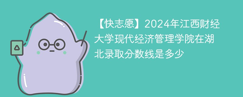 【快志愿】2024年江西财经大学现代经济管理学院在湖北录取分数线是多少