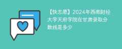 2024年西南财经大学天府学院在甘肃录取分数线是多少（2024~2022近三年分数位次）