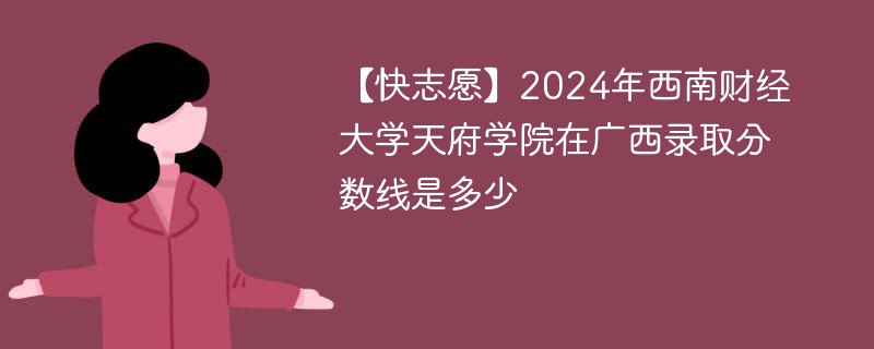 【快志愿】2024年西南财经大学天府学院在广西录取分数线是多少