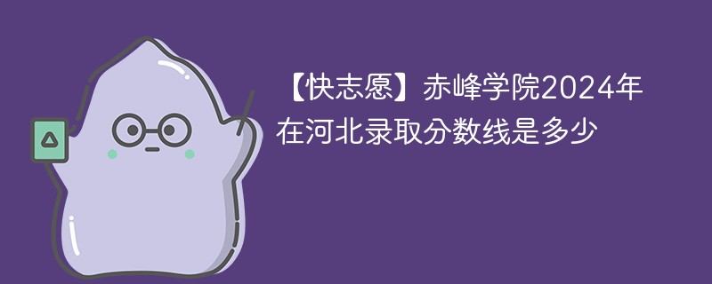 【快志愿】赤峰学院2024年在河北录取分数线是多少