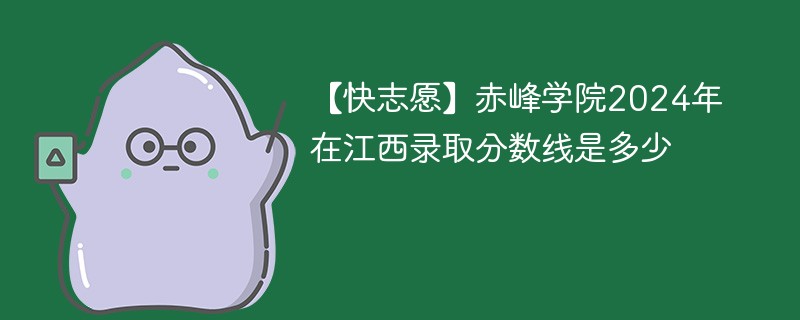 【快志愿】赤峰学院2024年在江西录取分数线是多少