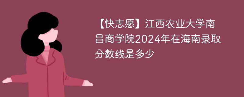 【快志愿】江西农业大学南昌商学院2024年在海南录取分数线是多少