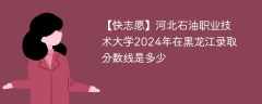 河北石油职业技术大学2024年在黑龙江录取分数线是多少（2023~2021近三年分数位次）