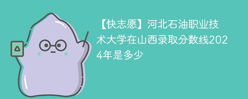 【快志愿】河北石油职业技术大学在山西录取分数线2024年是多少